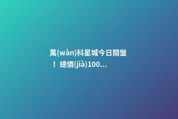 萬(wàn)科星城今日開盤！總價(jià)100萬(wàn)起，最高優(yōu)惠10萬(wàn)